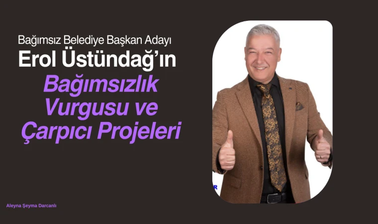 Bağımsız Aday Erol Üstündağ'ın Bağımsızlık Vurgusu ve Çarpıcı Projeleri"