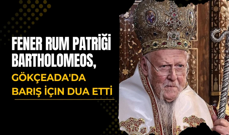 Fener Rum Patriği Bartholomeos'tan Gökçeada'da Önemli Barış Mesajı