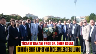 TİCARET BAKANI PROF. DR. ÖMER BOLAT, DEREKÖY SINIR KAPISI'NDA İNCELEMELERDE BULUNDU